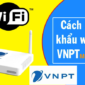 Cách đổi mật khẩu wifi, pass wifi VNPT ngay trên điện thoại, máy tính