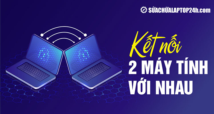 Cách Nối 2 Máy Tính Với Nhau Chi Tiết Từ A Đến Z: Tổng Hợp Các Phương Pháp Hiệu Quả Nhất