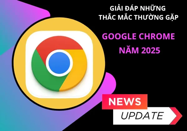 Giải đáp những thắc mắc thường gặp về Google Chrome năm 2025