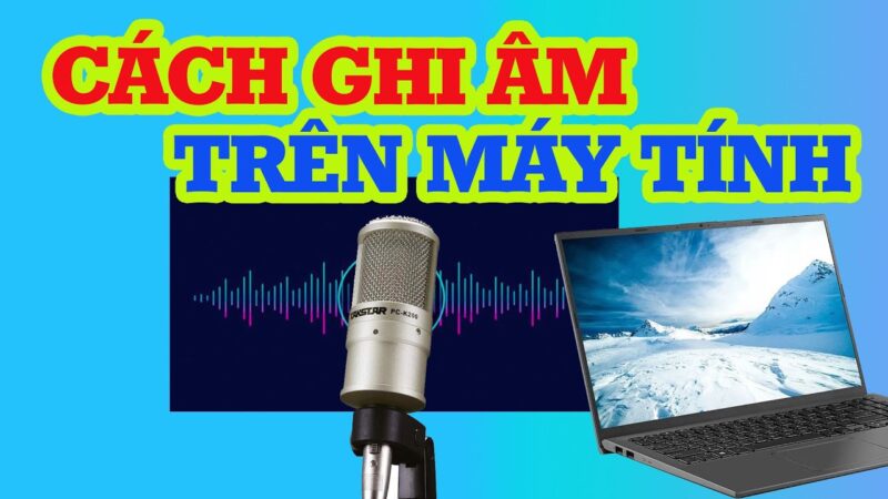 Cách Ghi Âm Trên Máy Tính Laptop Chi Tiết Bằng Ứng Dụng Sẵn Có và Phần Mềm Chuyên Nghiệp